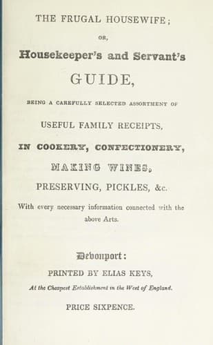 Cover of The frugal housewife, or, Housekeeper's and servant's guide, being a carefully selected assortment of useful family receipts, in cookery, confectionery, making wines, preserving, pickles, &c., with every necessary information connected with the above arts